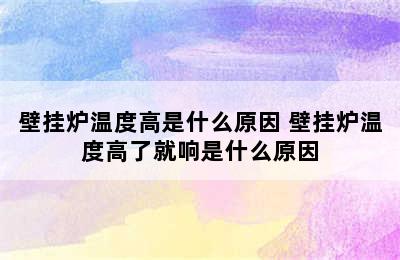 壁挂炉温度高是什么原因 壁挂炉温度高了就响是什么原因